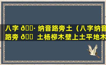 八字 🌷 纳音路旁土（八字纳音路旁 🐠 土杨柳木壁上土平地木啥意思）